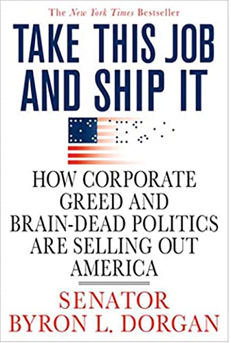 Take This Job and Ship It: How Corporate Greed and Brain-Dead Politics Are Selling Out America (9780312374358) by Dorgan, Byron L.