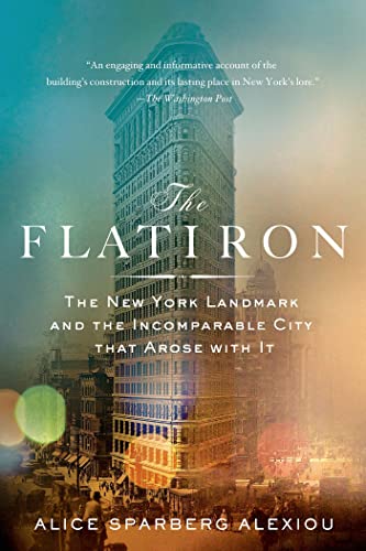 The Flatiron: The New York Landmark and the Incomparable City That Arose with It - Alice Sparberg Alexiou