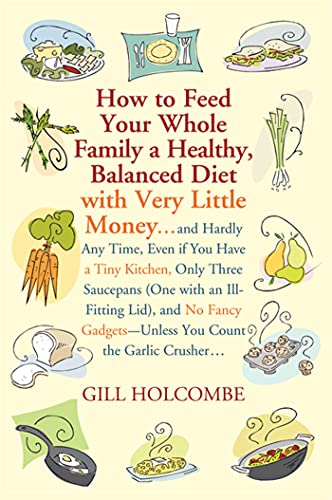 Imagen de archivo de How to Feed Your Whole Family a Healthy, Balanced Diet : With Very Little Money and Hardly Any Time, Even If You Have a Tiny Kitchen, Only Three Saucepans (One with an Ill-Fitting Lid), and No Fancy Gadgets---Unless You Count the Garlic Crusher a la venta por Better World Books