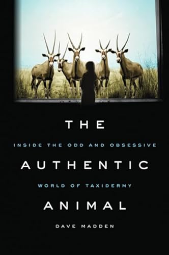 9780312643713: The Authentic Animal: Inside the Odd and Obsessive World of Taxidermy