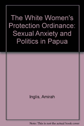 Imagen de archivo de The White Women's Protection Ordinance: Sexual Anxiety and Politics in Papua a la venta por G. & J. CHESTERS