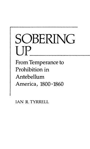 Imagen de archivo de Sobering Up: From Temperance to Prohibition in Antebellum America, 1800-1860 (Contributions in American History ; No. 82) a la venta por suffolkbooks