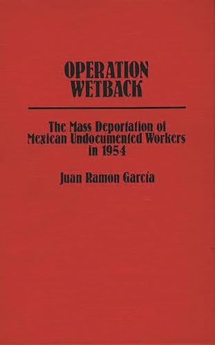 Operation Wetback: The Mass Deportation of Mexican Undocumented Workers in 1954 (Contributions in Ethnic Studies) (9780313213533) by Garcia, Juan R.