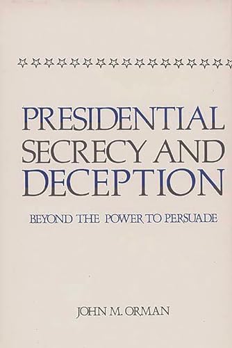 Presidential Secrecy and Deception: Beyond the Power to Persuade (Contributions in Political Scie...