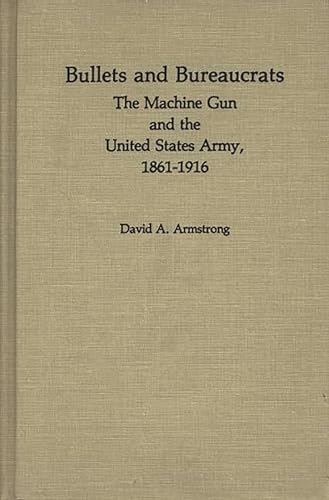 Bullets and Bureaucrats: The Machine Gun and the United States Army, 1861-1916 (Contributions in ...