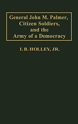 General John M. Palmer, Citizen Soldiers, and the Army of a Democracy (Contributions in Military Studies) (9780313231216) by Holley, I. B.