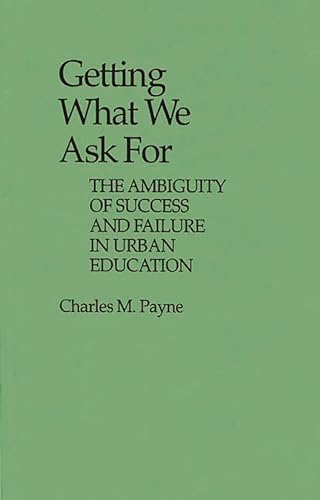 Getting What We Ask For: The Ambiguity of Success and Failure in Urban Education (Contributions to the Study of Education) (9780313235207) by Payne, Charles