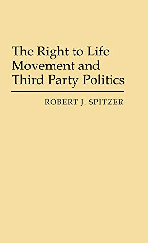 The Right to Life Movement and Third Party Politics (Contributions in political science, #1600),