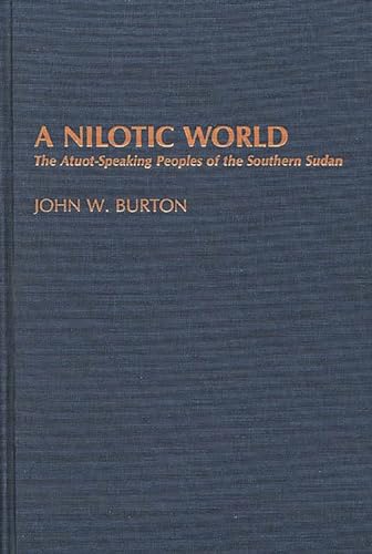 A Nilotic World: The Atuot-Speaking Peoples of the Southern Sudan (Contributions to the Study of Anthropology) (9780313255014) by Burton, John W.