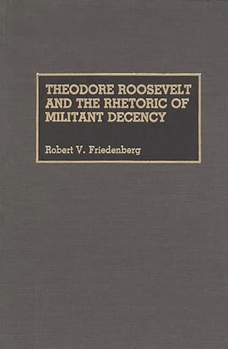 Theodore Roosevelt and the Rhetoric of Militant Decency (Great American Orators) (9780313264481) by Friedenberg, Robert V.