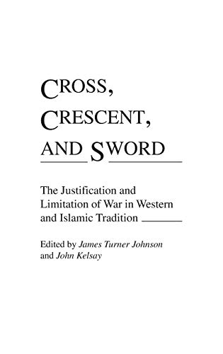 Cross, Crescent, and Sword : The Justification and Limitation of War in Western and Islamic Tradition - James Johnson