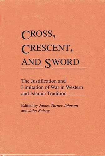 Cross, Crescent, and Sword: The Justification and Limitation of War in Western and Islamic Tradition (Contributions to the Study of Religion) (9780313273483) by Johnson, James T.; Kelsay, John