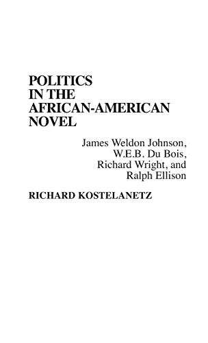 Politics in the African-American Novel: James Weldon Johnson, W.E.B. Du Bois, Richard Wright, and Ralph Ellison (Contributions in Afro-American and African Studies: Contemporary Black Poets) (9780313274718) by Kostelanetz, Richard