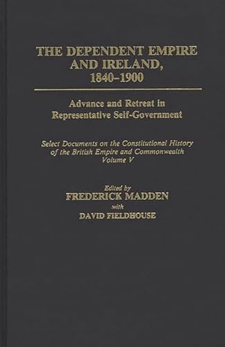 9780313277573: The Dependent Empire And Ireland, 1840-1900: Advance and Retreat in Representative Self-Government Select Documents on the Constitutional History of T: 5 (Documents in Imperial History)