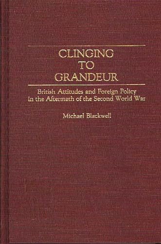 Clinging to Grandeur: British Attitudes and Foreign Policy in the Aftermath of the Second World War