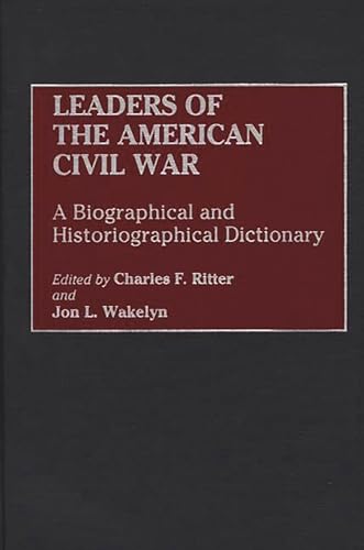 Leaders of the American Civil War: A Biographical and Historiographical Dictionary (And Criticism) (9780313295607) by Ritter, Charles F.; Wakelyn, Jon L.