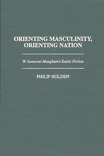 Orienting Masculinity, Orienting Nation: W. Somerset Maugham's Exotic Fiction (Contributions to the Study of World Literature) (9780313298127) by Holden, Philip J.