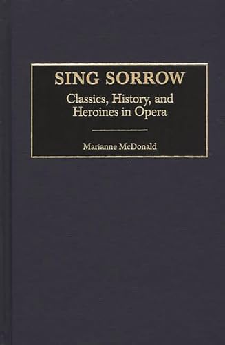 Imagen de archivo de Sing Sorrow: Classics, History, and Heroines in Opera (Contributions to the Study of Music and Dance) a la venta por Half Price Books Inc.
