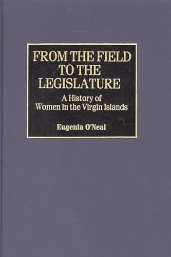 From the Field to the Legislature: A History of Women in the Virgin Islands (Contributions in Women*s Studies) - O*Neal, Eugenia