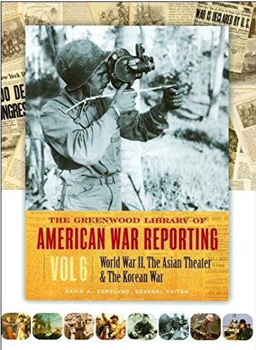 The Greenwood Library of American War Reporting, Vol. 6: World War II, the Asian Theater & the Ko...