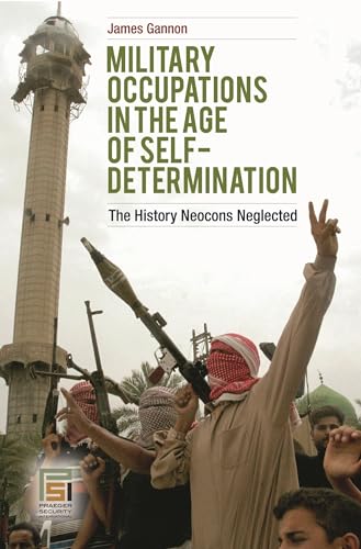 Military Occupations in the Age of Self-Determination: The History Neocons Neglected (Praeger Security International) (9780313353826) by Gannon, James