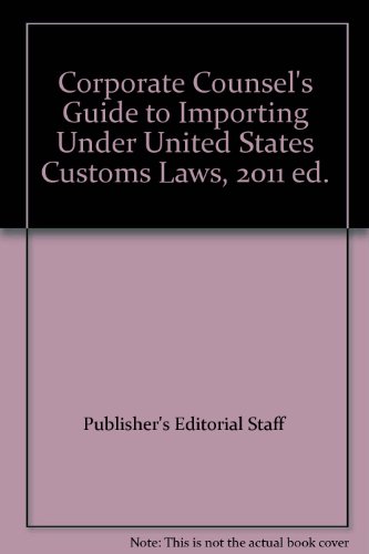 Corporate Counsel's Guide to Importing Under United States Customs Laws, 2011 ed. (9780314601094) by Publisher's Editorial Staff