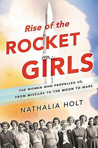 Rise of the Rocket Girls; The Women Who Propelled US, From Missiles to the Moon To Mars - Holt, Nathalia