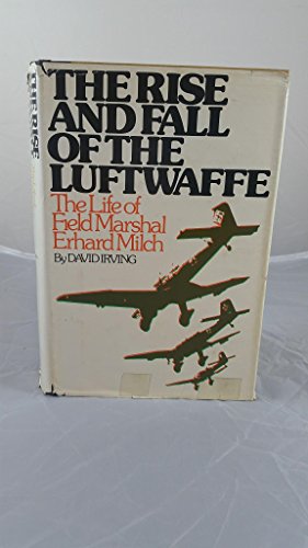 The Rise and Fall of the Luftwaffe: The Life of Field Marshal Erhard Milch