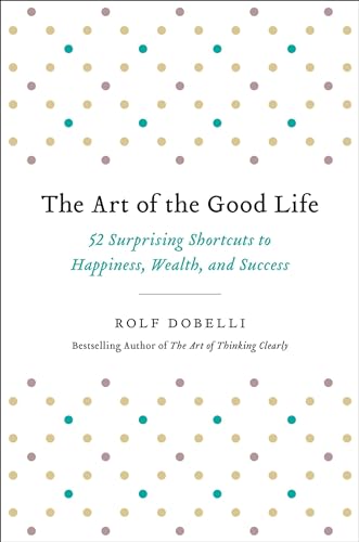

The Art of the Good Life: 52 Surprising Shortcuts to Happiness, Wealth, and Success