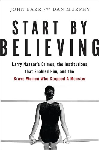 Stock image for Start by Believing : Larry Nassar's Crimes, the Institutions That Enabled Him, and the Brave Women Who Stopped a Monster for sale by Better World Books