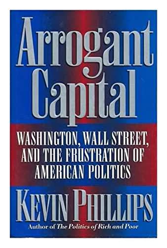 Beispielbild fr Arrogant Capital: Washington, Wall Street, and the Frustration of American Politics zum Verkauf von Wonder Book