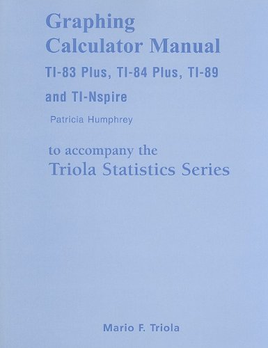 Graphing Calculator Manual for the TI-83 Plus, TI-84 Plus, TI-89, and TI-nspire for the Triola St...