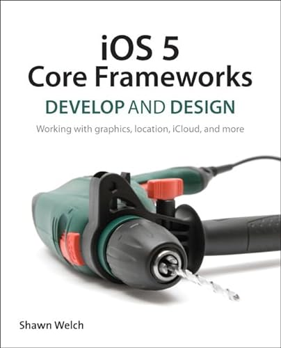 iOS 5 Core Frameworks: Working with Graphics, Location, iCloud, and More (Develop and Design) (9780321803504) by Welch, Shawn