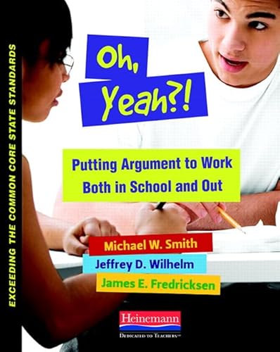 Oh, Yeah?!: Putting Argument to Work Both in School and Out (Exceeding Common Core State St) (9780325042909) by Wilhelm, Jeffrey D; Smith, Michael; Fredricksen, James