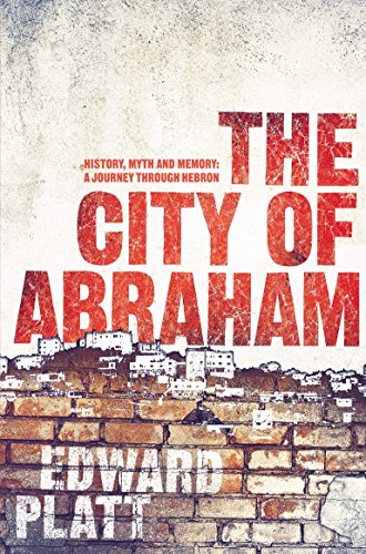 The City of Abraham : History, Myth and Memory: A Journey Through Hebron - Edward Platt