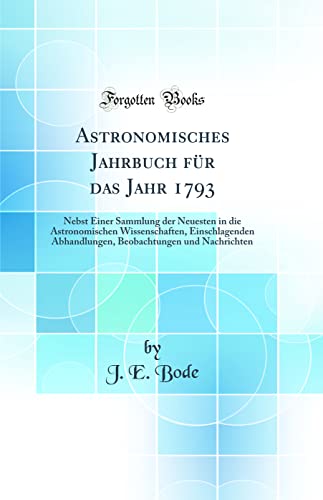 Beispielbild fr Astronomisches Jahrbuch fr das Jahr 1793: Nebst Einer Sammlung der Neuesten in die Astronomischen Wissenschaften, Einschlagenden Abhandlungen, Beobachtungen und Nachrichten (Classic Reprint) zum Verkauf von Buchpark