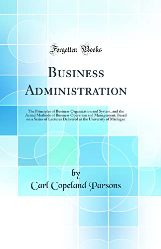 9780331076066: Business Administration: The Principles of Business Organization and System, and the Actual Methods of Business Operation and Management; Based on a ... the University of Michigan (Classic Reprint)