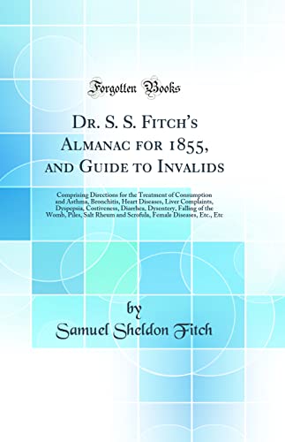 Beispielbild fr Dr. S. S. Fitch's Almanac for 1855, and Guide to Invalids: Comprising Directions for the Treatment of Consumption and Asthma, Bronchitis, Heart Diseases, Liver Complaints, Dyspepsia, Costiveness, Diarrhea, Dysentery, Falling of the Womb, Piles, Salt Rheum zum Verkauf von PBShop.store US