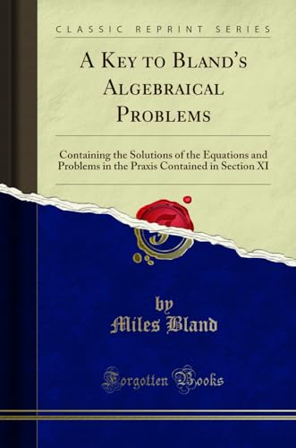 Imagen de archivo de A Key to Bland's Algebraical Problems Containing the Solutions of the Equations and Problems in the Praxis Contained in Section XI Classic Reprint a la venta por PBShop.store US