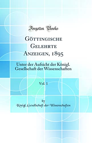 Göttingische Gelehrte Anzeigen, 1895, Vol. 1: Unter der Aufsicht der Königl. Gesellschaft der Wissenschaften (Classic Reprint) - Königl. Gesellschaft de Wissenschaften