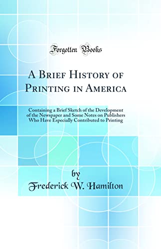 Imagen de archivo de A Brief History of Printing in America Containing a Brief Sketch of the Development of the Newspaper and Some Notes on Publishers Who Have Especially Contributed to Printing Classic Reprint a la venta por PBShop.store US