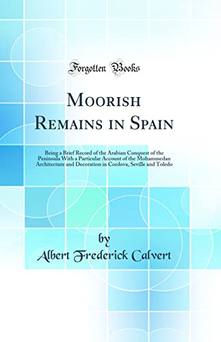 Imagen de archivo de Moorish Remains in Spain Being a Brief Record of the Arabian Conquest of the Peninsula With a Particular Account of the Mohammedan Architecture and Cordova, Seville and Toledo Classic Reprint a la venta por PBShop.store US