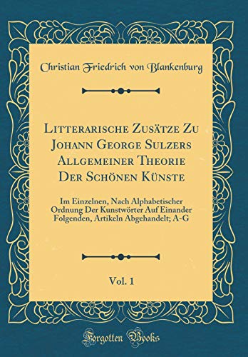 9780331498387: Litterarische Zustze Zu Johann George Sulzers Allgemeiner Theorie Der Schnen Knste, Vol. 1: Im Einzelnen, Nach Alphabetischer Ordnung Der ... Artikeln Abgehandelt; A-G (Classic Reprint)