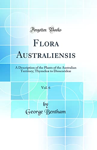 Flora Australiensis, Vol. 6: A Description of the Plants of the Australian Territory; Thymeleae to Dioscorideae (Classic Reprint) (Hardback) - George Bentham