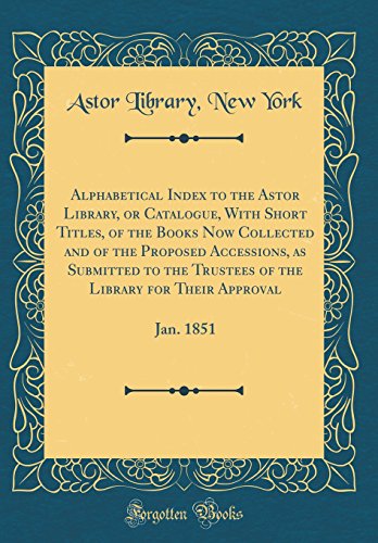 9780331540161: Alphabetical Index to the Astor Library, or Catalogue, With Short Titles, of the Books Now Collected and of the Proposed Accessions, as Submitted to ... Their Approval: Jan. 1851 (Classic Reprint)