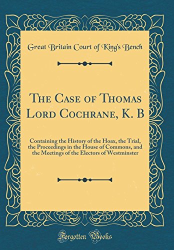 Imagen de archivo de The Case of Thomas Lord Cochrane, K B Containing the History of the Hoax, the Trial, the Proceedings in the House of Commons, and the Meetings of the Electors of Westminster Classic Reprint a la venta por PBShop.store US
