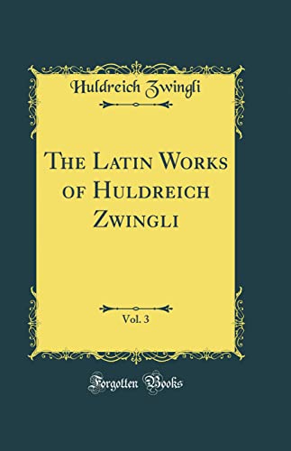 Stock image for The Latin Works of Huldreich Zwingli, Vol 3 Classic Reprint for sale by PBShop.store US