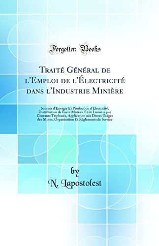 Beispielbild fr Trait Gnral de l'Emploi de l'lectricit dans l'Industrie Minire Sources d'nergie Et Production d'lectricit, Distribution de Force Motrice Et Divers Usages des Mines, Organisation Et R zum Verkauf von PBShop.store US