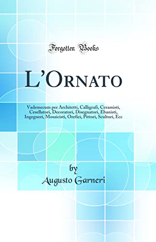 Imagen de archivo de L'Ornato Vademecum per Architetti, Calligrafi, Ceramisti, Cesellatori, Decoratori, Disegnatori, Ebanisti, Ingegneri, Mosaicisti, Orefici, Pittori, Scultori, Ecc Classic Reprint a la venta por PBShop.store US