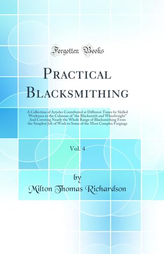Stock image for Practical Blacksmithing, Vol. 4: A Collection of Articles Contributed at Different Times by Skilled Workmen to the Columns of "the Blacksmith and Wheelwright" And Covering Nearly the Whole Range of Blacksmithing From the Simplest Job of Work to Some of th for sale by PBShop.store UK